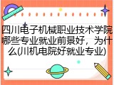 四川电子机械职业技术学院哪些专业就业前景好，为什么(川机电院好就业专业)