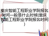 重庆智能工程职业学院报名时间一般是什么时候(重庆智能工程职业学院报名时间)