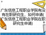 广东信息工程职业学院有没有在职研究生，如何申请(广东信息工程职业学院在职研究生申请)