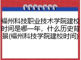 福州科技职业技术学院建校时间是哪一年，什么历史背景(福州科技学院建校时间)