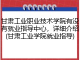 甘肃工业职业技术学院有没有就业指导中心，详细介绍(甘肃工业学院就业指导)