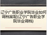 辽宁广告职业学院毕业如何调档案呢(辽宁广告职业学院毕业调档)