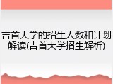 吉首大学的招生人数和计划解读(吉首大学招生解析)