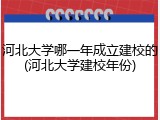 河北大学哪一年成立建校的(河北大学建校年份)