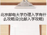 北京邮电大学办理入学有什么攻略没(北邮入学攻略)