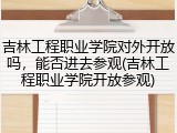 吉林工程职业学院对外开放吗，能否进去参观(吉林工程职业学院开放参观)