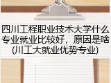 四川工程职业技术大学什么专业就业比较好，原因是啥(川工大就业优势专业)