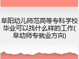 阜阳幼儿师范高等专科学校毕业可以找什么样的工作(阜幼师专就业方向)