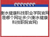 衡水健康科技职业学院官网是哪个网址多少(衡水健康科技职院官网)