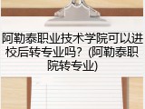 阿勒泰职业技术学院可以进校后转专业吗？(阿勒泰职院转专业)