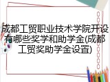 成都工贸职业技术学院开设有哪些奖学和助学金(成都工贸奖助学金设置)