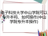 电子科技大学中山学院可以专升本吗，如何操作(中山学院专升本操作)