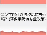 萍乡学院可以进校后转专业吗？(萍乡学院转专业政策)