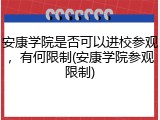 安康学院是否可以进校参观，有何限制(安康学院参观限制)