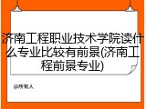济南工程职业技术学院读什么专业比较有前景(济南工程前景专业)