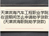 天津滨海汽车工程职业学院在读期间怎么申请助学贷款(天津滨海职院助学贷款)
