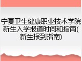 宁夏卫生健康职业技术学院新生入学报道时间和指南(新生报到指南)