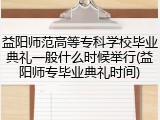 益阳师范高等专科学校毕业典礼一般什么时候举行(益阳师专毕业典礼时间)