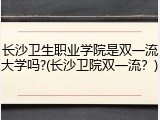 长沙卫生职业学院是双一流大学吗?(长沙卫院双一流？)