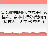 海南科技职业大学属于什么档次，专业排行分析(海南科技职业大学档次排行)