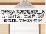 成都银杏酒店管理学院主攻方向是什么，怎么样(成都银杏酒店学院优势专业)