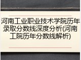 河南工业职业技术学院历年录取分数线深度分析(河南工院历年分数线解析)