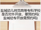 盐城幼儿师范高等专科学校是否对外开放，要预约吗(盐城幼专开放需预约吗)