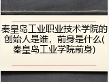 秦皇岛工业职业技术学院的创始人是谁，前身是什么(秦皇岛工业学院前身)