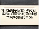 河北金融学院能不能考研，成绩在哪里查询(河北金融学院考研成绩查询)