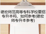 德宏师范高等专科学校要招专升本吗，如何参考(德宏师专升本参考)