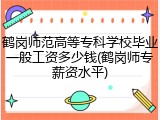 鹤岗师范高等专科学校毕业一般工资多少钱(鹤岗师专薪资水平)