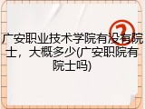 广安职业技术学院有没有院士，大概多少(广安职院有院士吗)