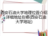 西安石油大学地理位置介绍，详细地址在哪(西安石油大学地址)