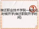 宿迁职业技术学院一般什么时候开学(宿迁职院开学时间)