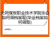 大同煤炭职业技术学院毕业如何调档案呢(毕业档案如何调取)