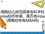 湘南幼儿师范高等专科学校mba如何申请，是否有mba(湘南幼专有MBA吗)