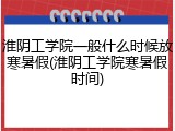 淮阴工学院一般什么时候放寒暑假(淮阴工学院寒暑假时间)
