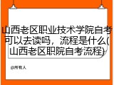 山西老区职业技术学院自考可以去读吗，流程是什么(山西老区职院自考流程)