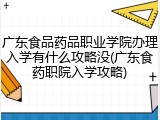 广东食品药品职业学院办理入学有什么攻略没(广东食药职院入学攻略)