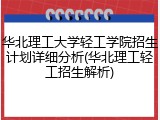 华北理工大学轻工学院招生计划详细分析(华北理工轻工招生解析)