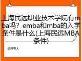 上海民远职业技术学院有mba吗？emba和mba的入学条件是什么(上海民远MBA条件)