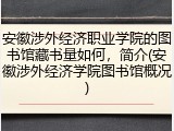 安徽涉外经济职业学院的图书馆藏书量如何，简介(安徽涉外经济学院图书馆概况)