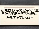 昆明医科大学海源学院毕业是什么学历有何优势(昆医海源学院学历优势)