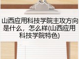 山西应用科技学院主攻方向是什么，怎么样(山西应用科技学院特色)