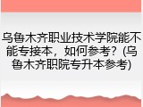 乌鲁木齐职业技术学院能不能专接本，如何参考？(乌鲁木齐职院专升本参考)