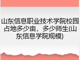 山东信息职业技术学院校园占地多少亩，多少师生(山东信息学院规模)