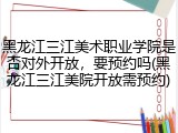 黑龙江三江美术职业学院是否对外开放，要预约吗(黑龙江三江美院开放需预约)