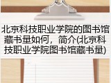 北京科技职业学院的图书馆藏书量如何，简介(北京科技职业学院图书馆藏书量)