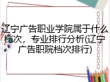 辽宁广告职业学院属于什么档次，专业排行分析(辽宁广告职院档次排行)