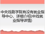 中央戏剧学院有没有就业指导中心，详细介绍(中戏就业指导详情)